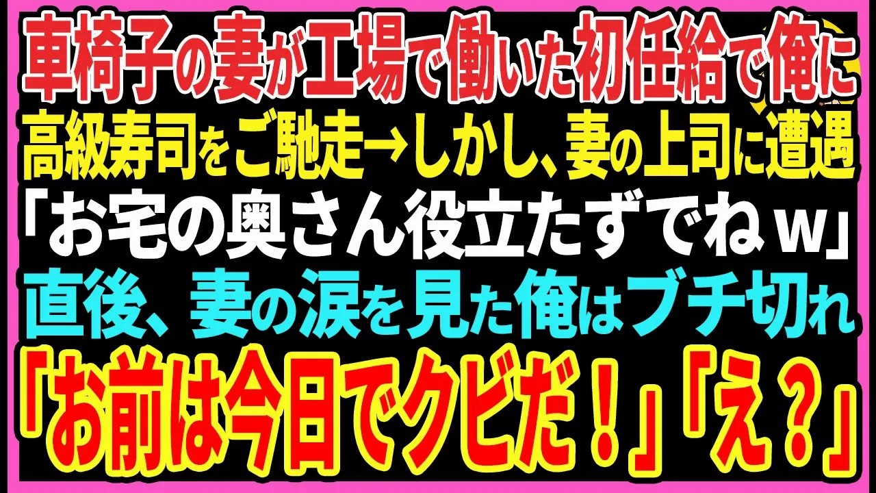 【感動する話】車椅子の妻が工場で働いた初任給で俺に高級寿司をご馳走→しかし、妻の上司に遭遇「お宅の奥さん役立たずでねw」直後、妻の涙を見た俺はブチ切れ「お前は今日でクビな！」「え？」【スカッと・朗読】