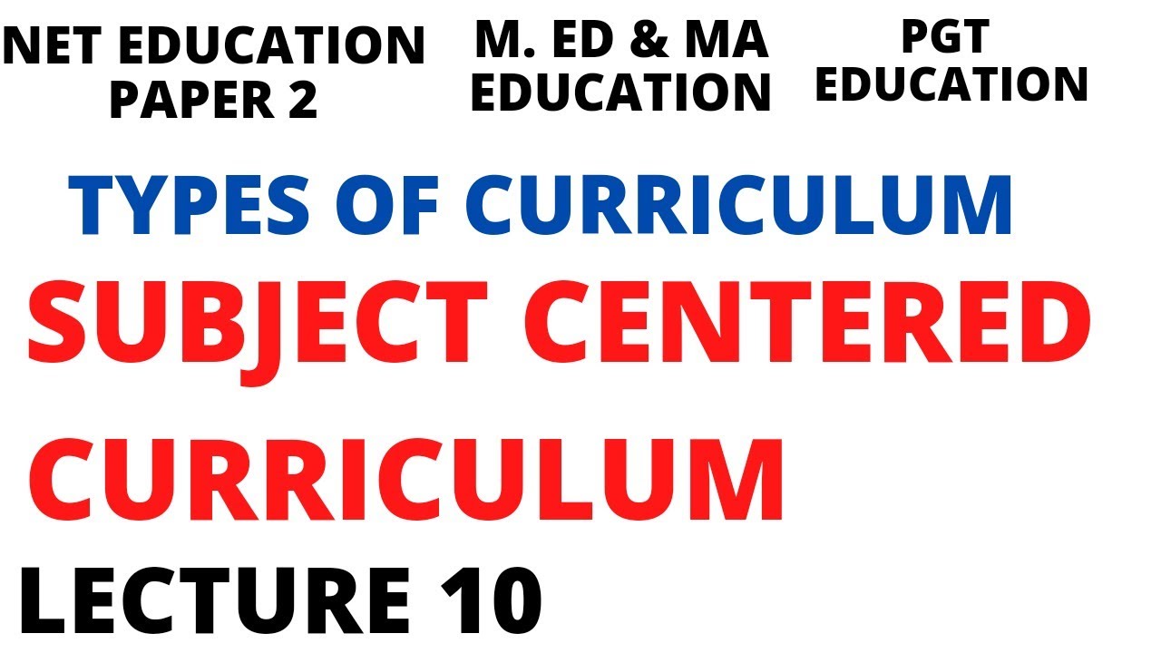 LECTURE 10 TYPES OF CURRICULUM DESIGN - SUBJECT CENTERED CURRICULUM DESIGN