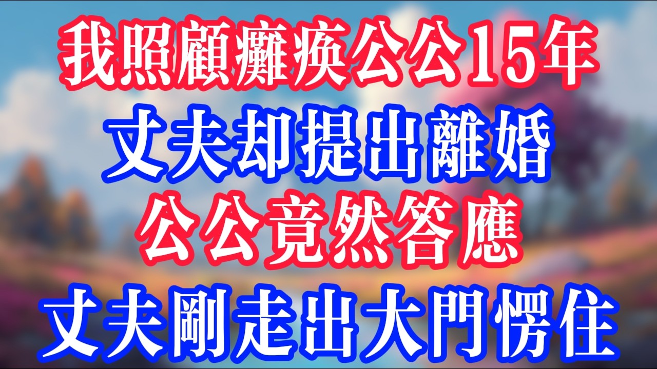 我照顧癱瘓公公15年，丈夫卻提出離婚，公公笑着点头，丈夫剛出大門瞬间愣住！#反转爽文 #打脸爽文 #小說 #小說推文 #情感故事 #老人頻道  #深夜淺讀 #真人朗读 #故事頻道 #故事分享