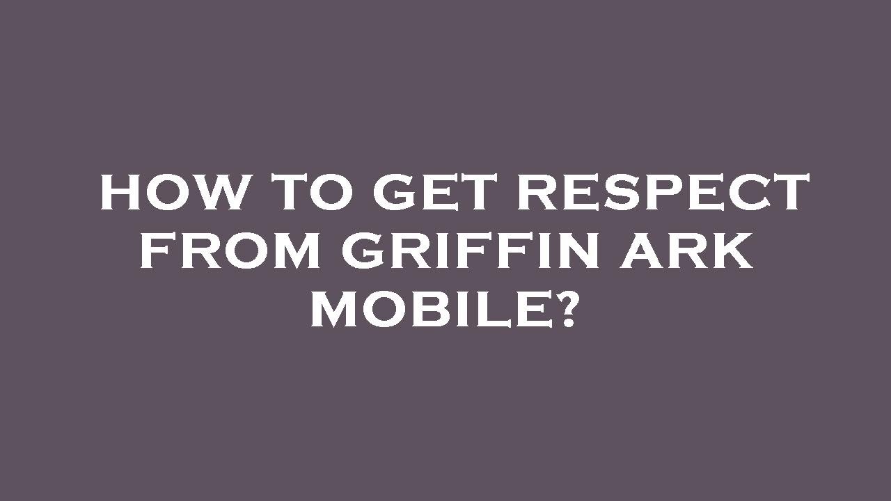 How to get respect from griffin ark mobile?