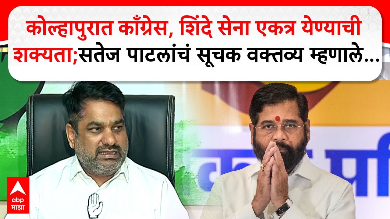 Satej Patil कोल्हापुरात काँग्रेस, शिंदे सेना एकत्र येण्याची शक्यता;सतेज पाटलांचं सूचक वक्तव्य