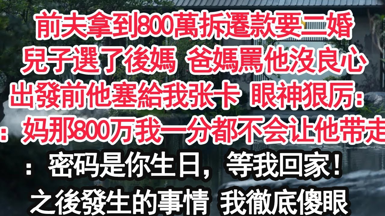 前夫拿到800萬拆遷款要二婚兒子選了後媽 爸媽罵他沒良心出發前他塞給我张卡 眼神狠厉：：妈那800万我一分都不会让他带走：密码是你生日，等我回家！之後發生的事情 我徹底傻眼【顧亞男】【大女主】【婚姻】