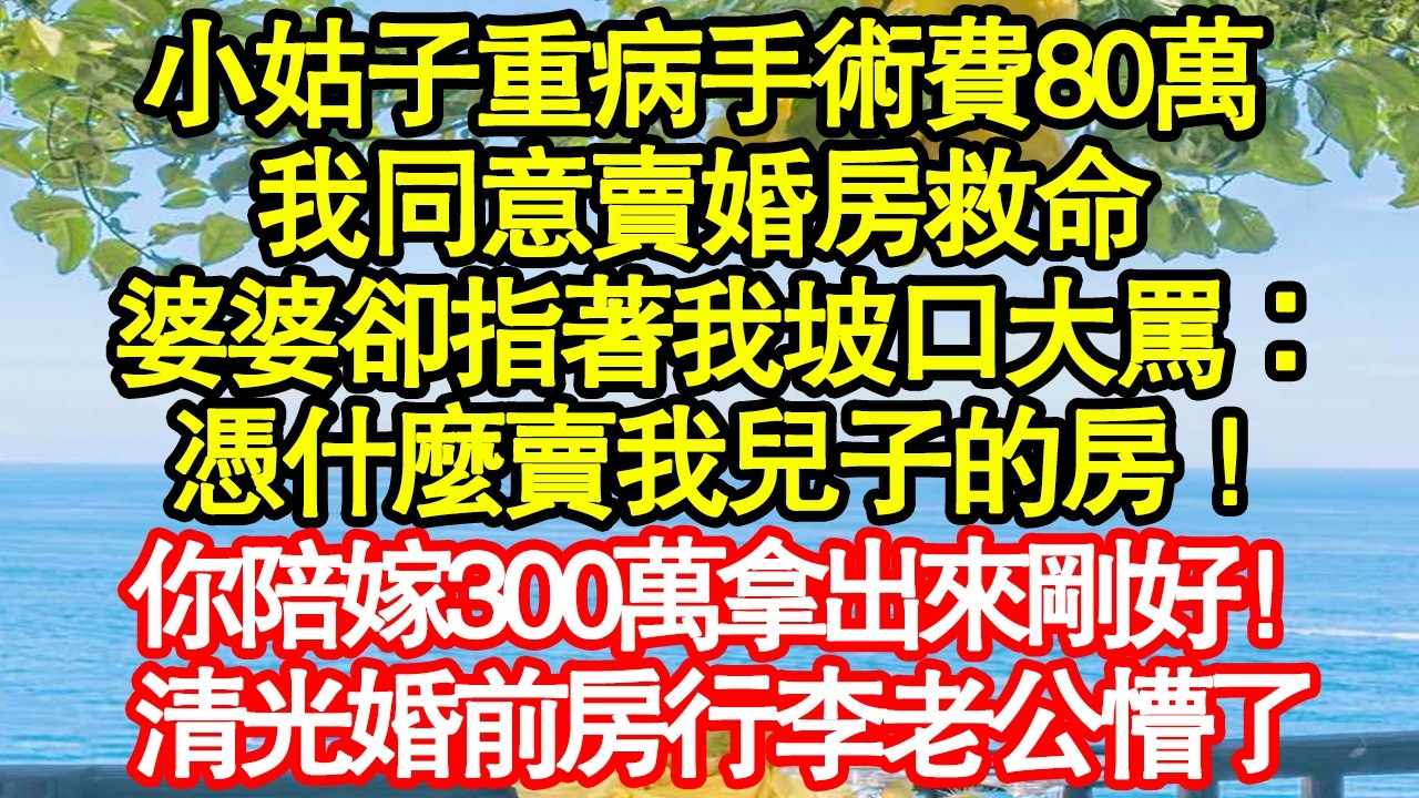 小姑子重病手術費80萬，我同意賣婚房救命，婆婆卻指著我坡口大罵：憑什麼賣我兒子的房！你陪嫁300萬拿出來剛好！清光婚前房行李老公懵了真情故事會|老年故事|情感需求|養老|家庭正能量