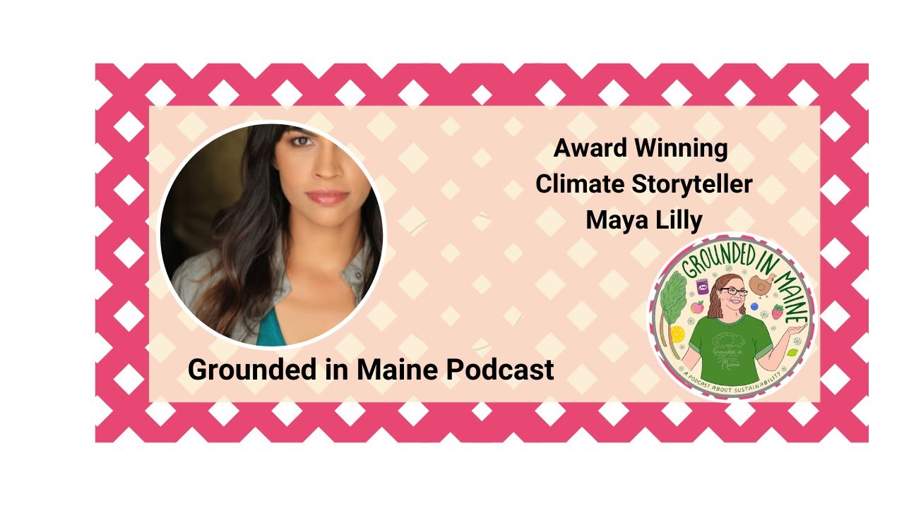 Award Winning Climate Storyteller Maya Lilly - Grounded In Maine with Amy Bolduc