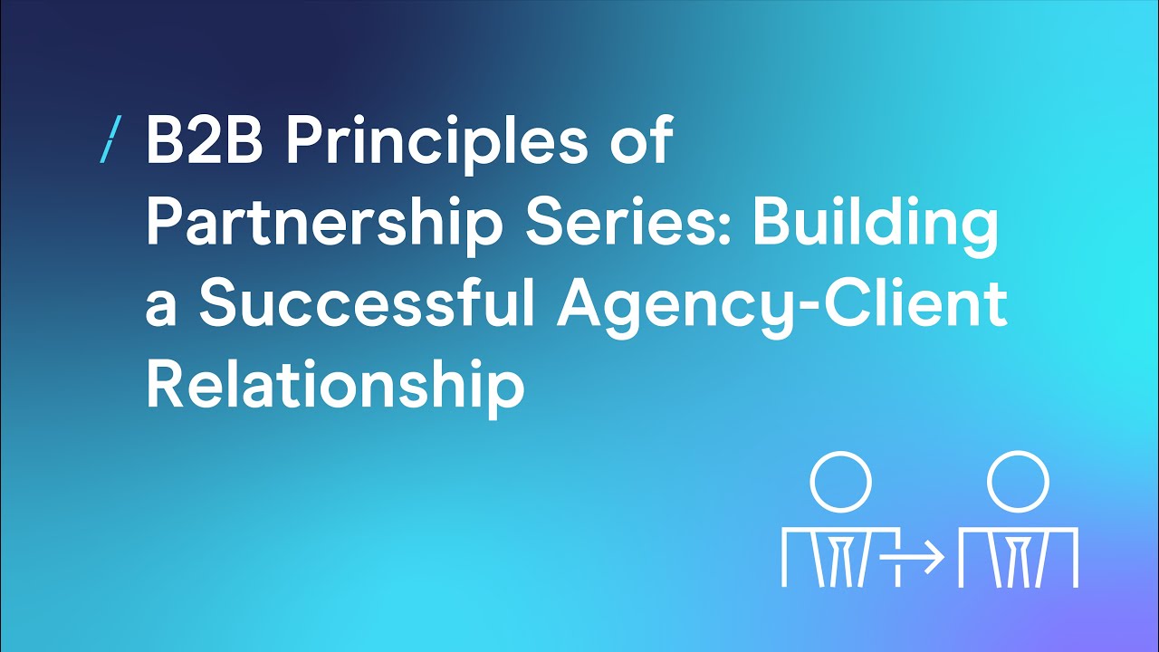B2B Principles of Partnership Series: Building a Successful Agency-Client Relationship