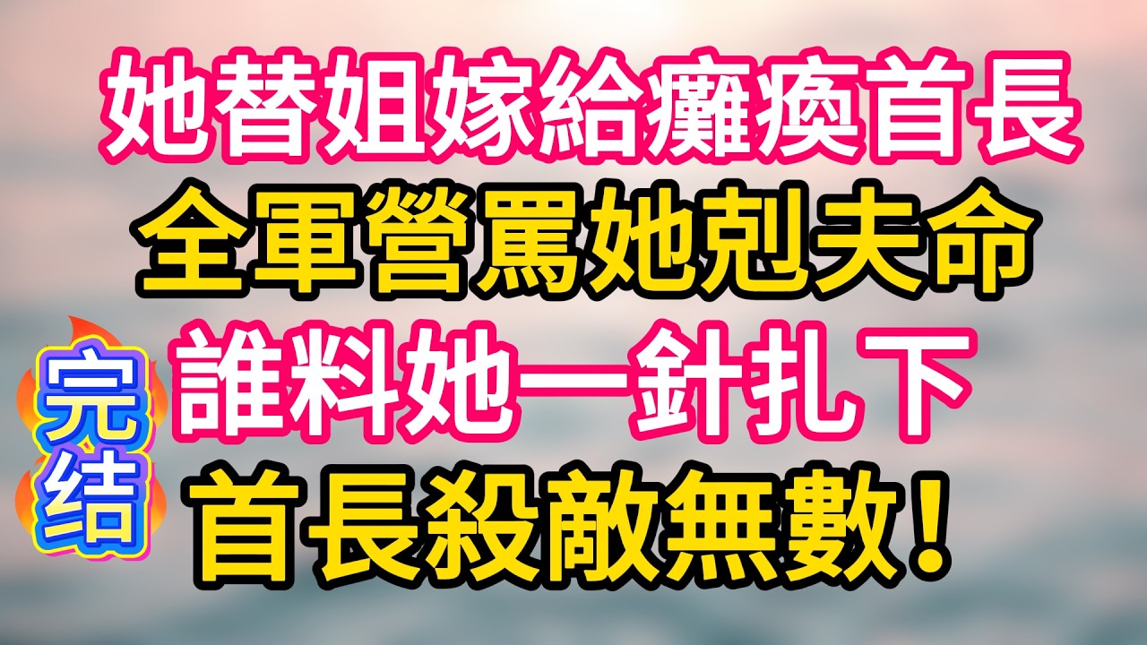 [完结！]  她替姐姐嫁給癱瘓首長，全軍營罵她剋夫命。誰料她一針扎下，首長殺敵無數！#故事分享  #小意情感说 #故事#言情小說#一口氣看完#爽文#情感