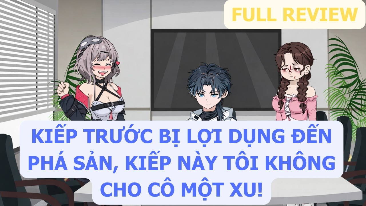 Full Review | Kiếp Trước Bị Lợi Dụng Đến Phá Sản, Kiếp Này Tôi Không Cho Cô Một Xu!