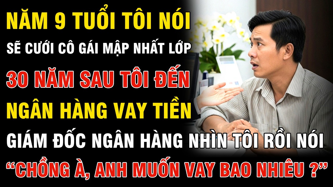 Năm 9 Tuổi, Tôi Nói Sẽ Cưới Cô Gái Mập Nhất Lớp. 30 Năm Sau, Tôi Vay Ngân Hàng Gặp Giám Đốc Thì,...