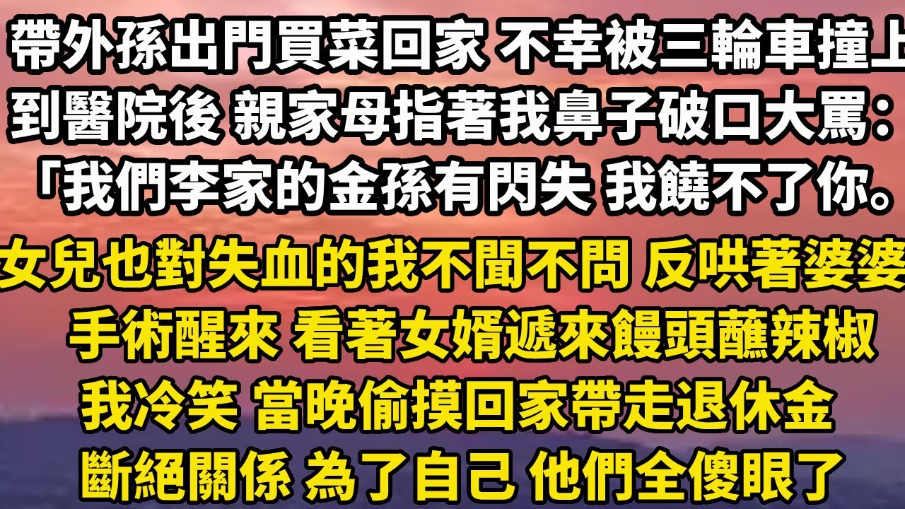 帶外孫出門買菜回家 不幸被三輪車撞上，到醫院後 親家母指著我鼻子破口大罵：「我們李家的金孫有閃失 我饒不了你。」女兒也對失血的我不聞不問 反哄著婆婆手術醒來 看著女婿遞#家庭 #分享 #婚姻 #小說