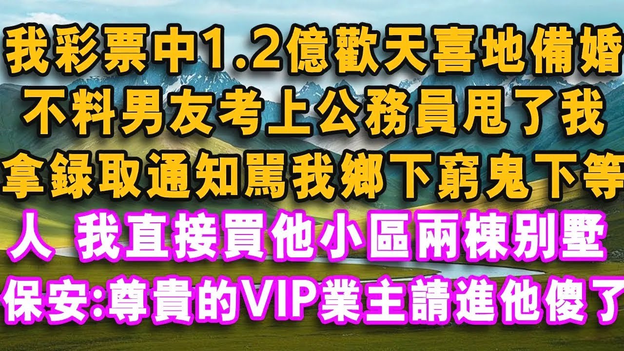 我彩票中1.2億歡天喜地備婚，不料男友考上公務員甩了我，拿錄取通知罵我鄉下窮鬼下等人，我直接買他社區兩棟別墅，當天保安：尊貴的VIP業主請進他傻了！