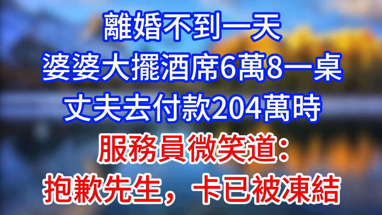 【完結】離婚不到一天，婆婆大擺酒席6萬8一桌，丈夫去付款204萬時，服務員微笑道：抱歉先生，卡已被凍結
