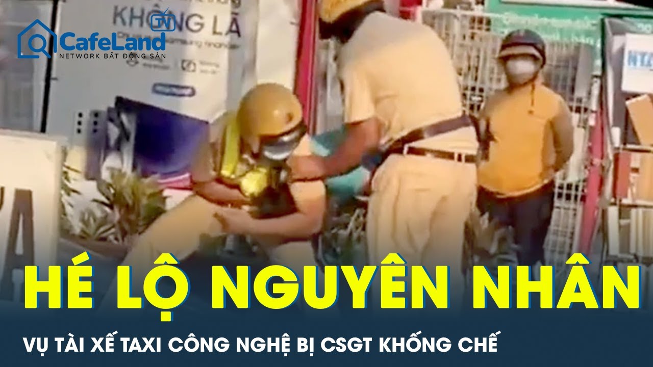 Tài xế taxi công nghệ bị CSGT khống chế ở TP HCM, hé lộ nguyên nhân vụ việc | CafeLand