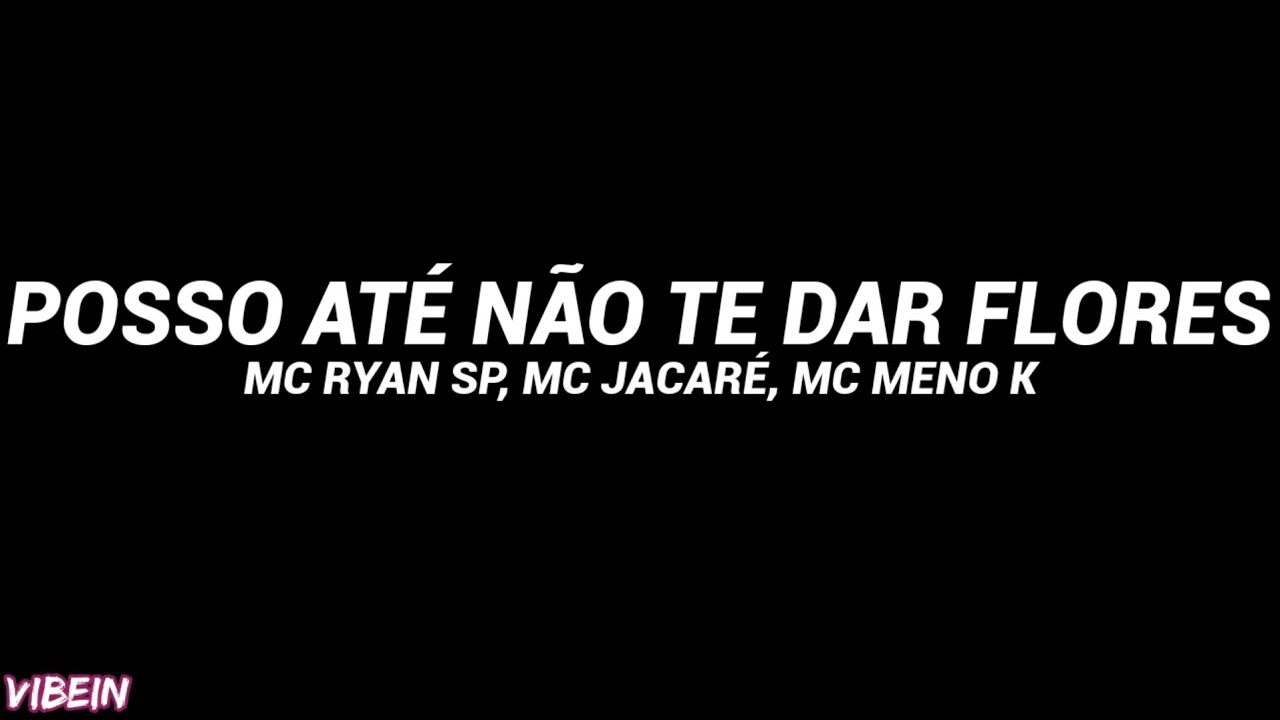 POSSO AT&Eacute; N&Atilde;O TE DAR FLORES (Letra) - MC RYAN SP, MC JACAR&Eacute;, MC MENO K
