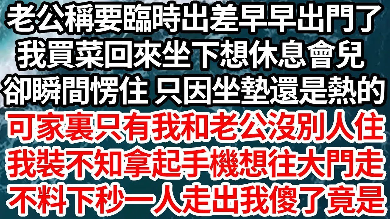 老公稱要臨時出差早早出門了，我買菜回來坐下想休息會兒，卻瞬間愣住 只因坐墊還是熱的，可家裏只有我和老公沒別人住，我裝不知拿起手機想往大門走，不料下秒一人走出我傻了竟是【倫理】【都市】