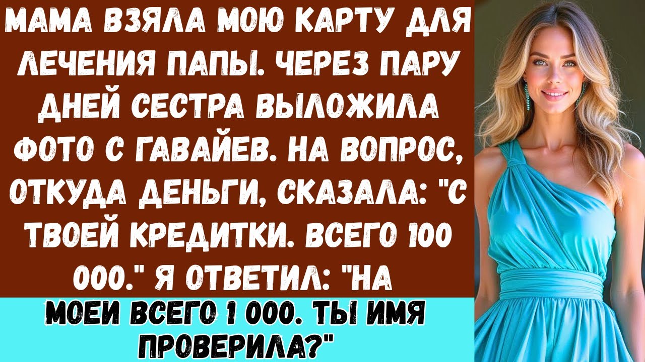 Моя мама взяла мою карту якобы для лечения папы, но отдала её сестре на поездку на Гавайи… Так что..