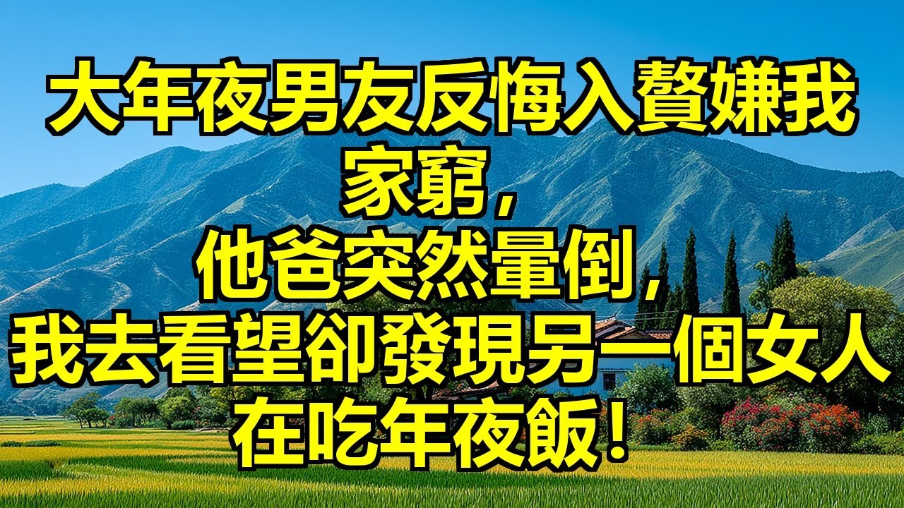 大年夜男友突然反悔入贅，嫌我家窮出不起贅禮，剛要分手他爸突然暈倒，我爸讓我去看望，這一去我才發現他隱藏的秘密！ 