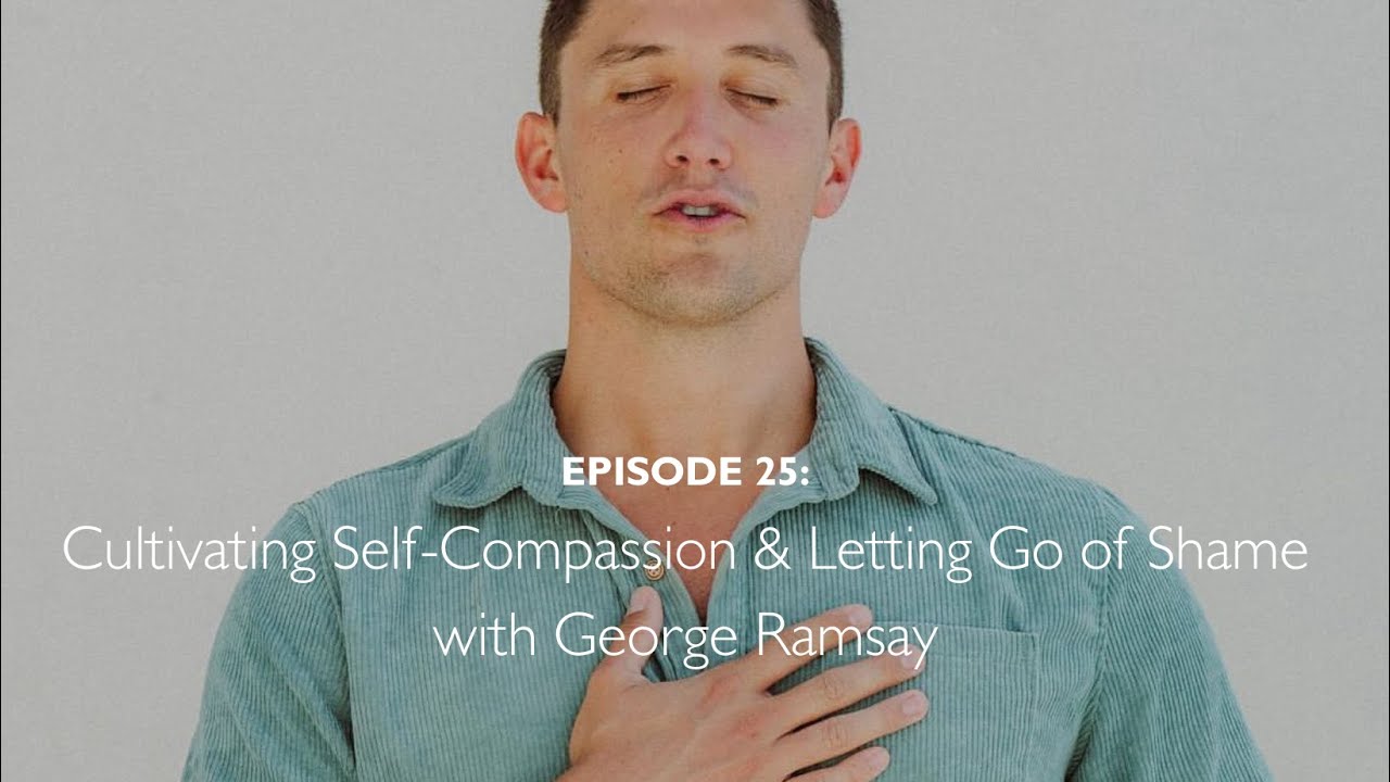 Cultivating Self-Compassion & Letting Go of Shame with George Ramsay