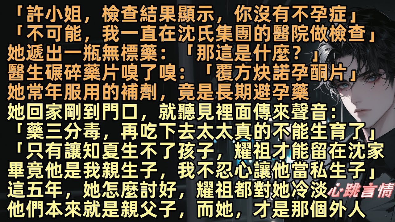 「許小姐，檢查結果顯示，你沒有不孕症」她回家剛到門口，就聽見裡面傳來聲音：「藥三分毒，再吃下去太太真的不能生育了」 「只有讓知夏生不了孩子，耀祖才能留在沈家畢竟他是我親生子，我不忍心讓他當私生子」
