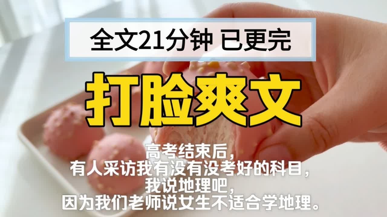 【已更完】打脸爽文!高考结束后，有人采访我有没有没考好的科目，我说地理吧，因为我们老师说女生不适合学地理。