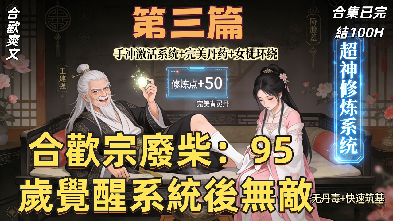 👍合歡爽文👍第三篇《合歡宗廢柴：95 歲覺醒系統後無敵》從教訓乾侄女開始長生。在合歡宗禁慾九十年，手沖竟激活超神系統！完美丹藥無丹毒，功法加點即圓滿，白眼狼徒孫哭著求包養，築基長生不是夢！