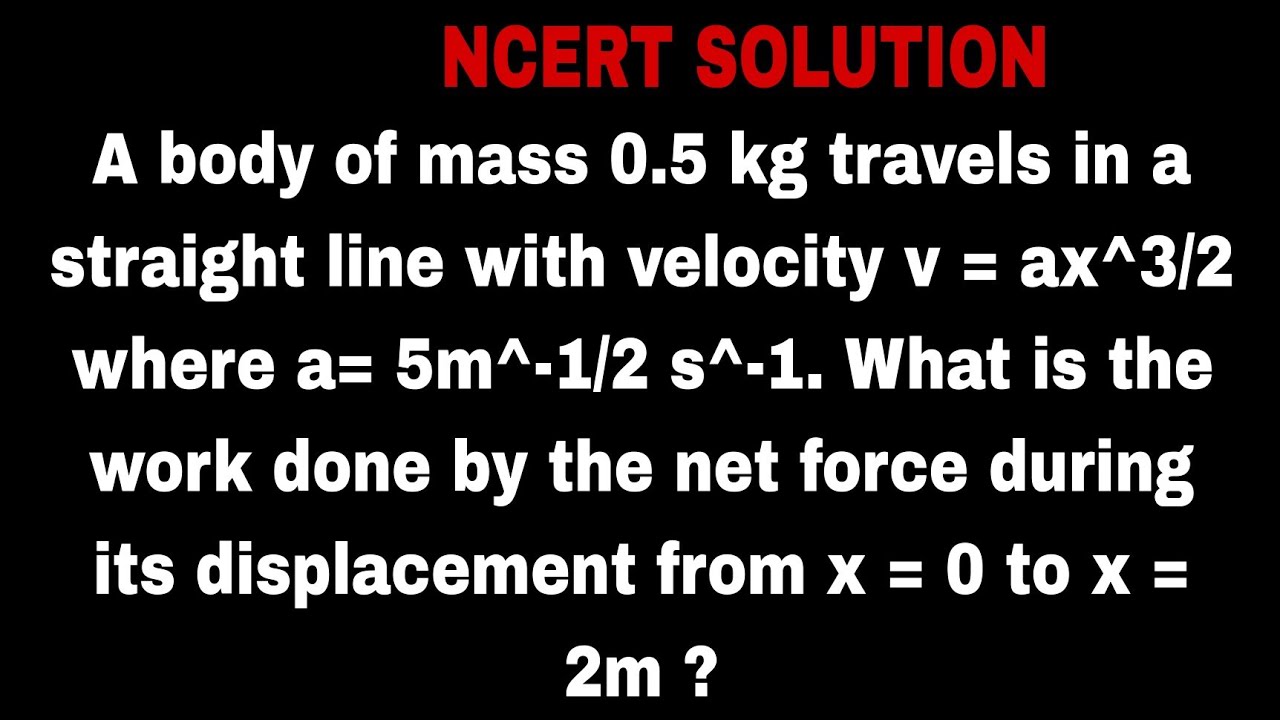 A body of mass 0.5 kg travels in a straight line with velocity v = ax^ (3/2) where a= 5m ^-1/2 s^-1
