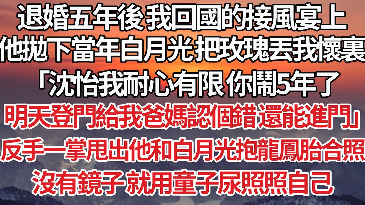 【完結】退婚五年後 我回國的接風宴上，他拋下當年白月光 把玫瑰丟我懷裏，「沈怡我耐心有限 你鬧5年了，明天登門給我爸媽認個錯 還能進門」反手一掌甩出他和白月光抱龍鳳胎合照，沒有鏡子 就用童子尿照照自己