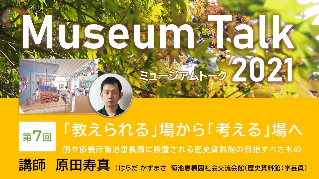 「教えられる」場から「考える」場へ―国立療養所菊池恵楓園に設置される歴史資料館の目指すべきもの―／原田寿真（菊池恵楓園社会交流会館(歴史資料館)学芸員）ミュージアムトーク2021（オンライン）第７回