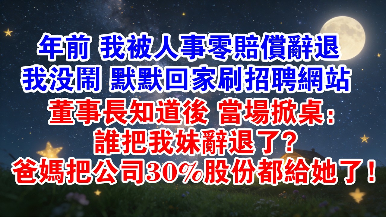 年前 我被人事零賠償辭退我沒告訴任何人默默回家刷招聘網站董事長知道後當場掀桌：誰把我妹辭退了？爸媽把公司50%股份都給她了#情感故事 #故事分享 #親情 #大女主 #家庭 #爽文#职场 #反转#職場