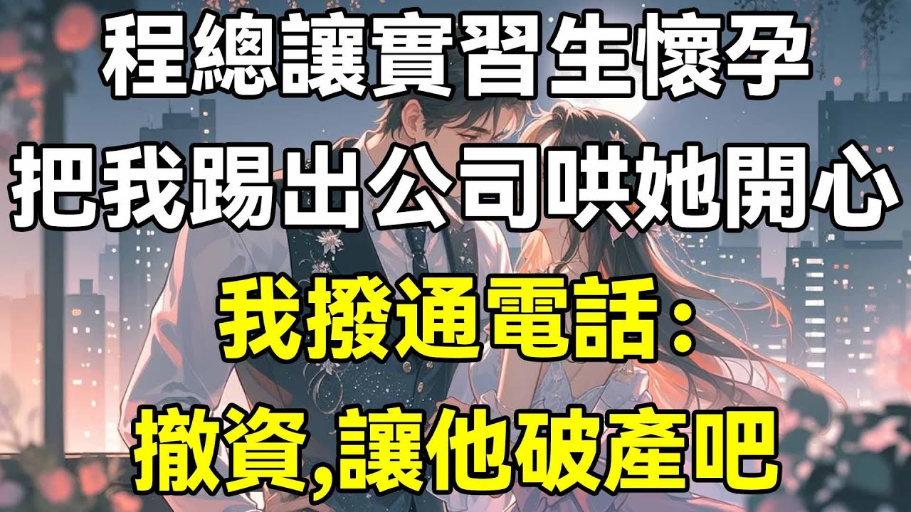 程總讓實習生懷孕，把我踢出公司哄她開心，我撥電話：撤資，讓他破產吧