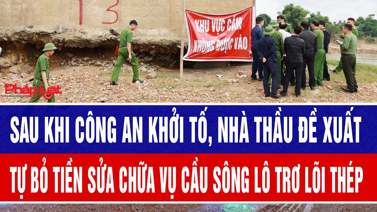 Sau khi công an khởi tố, nhà thầu đề xuất tự bỏ tiền sửa chữa vụ cầu sông Lô trơ lõi thép