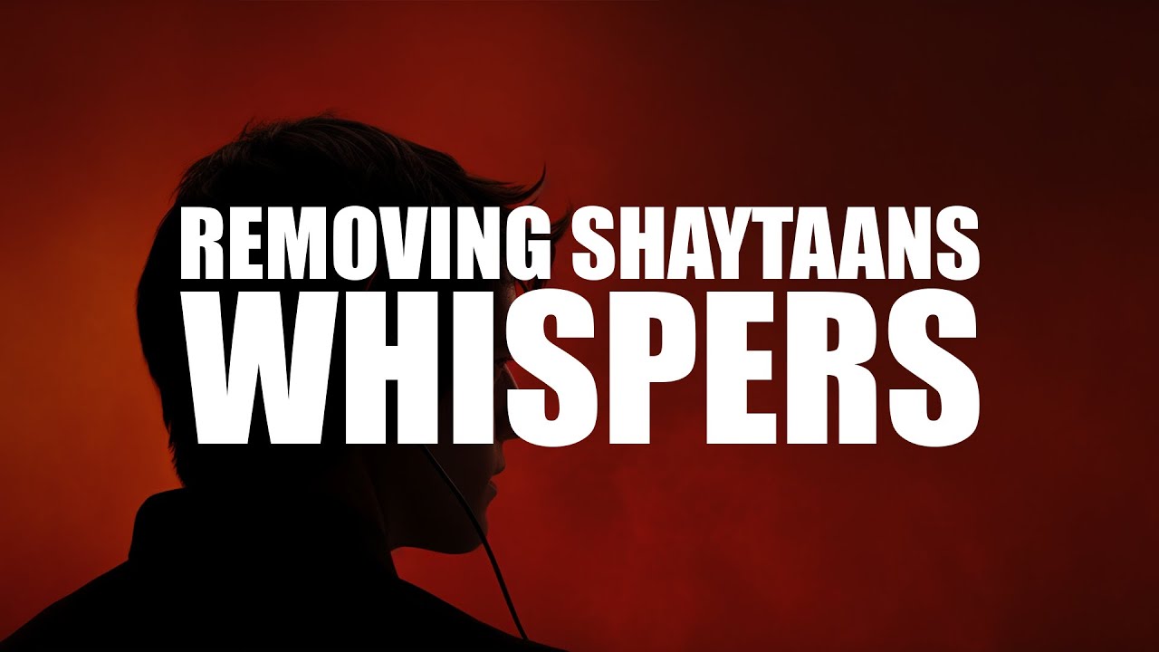 REMOVING SHAYTAAN’S WHISPERS FROM YOUR HEAD