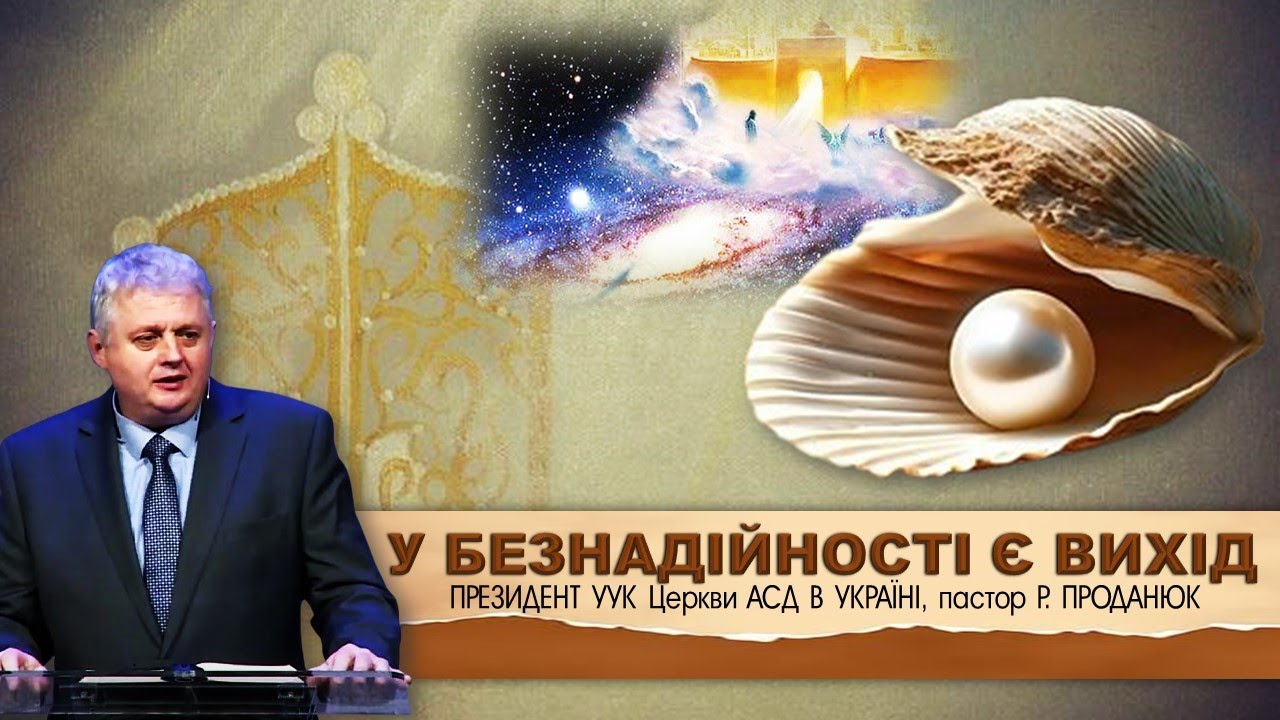 «У БЕЗНАДІЙНОСТІ Є ВИХІД» - ПРЕЗИДЕНТ УУК Церкви АСД В УКРАЇНІ, пастор Р. ПРОДАНЮК