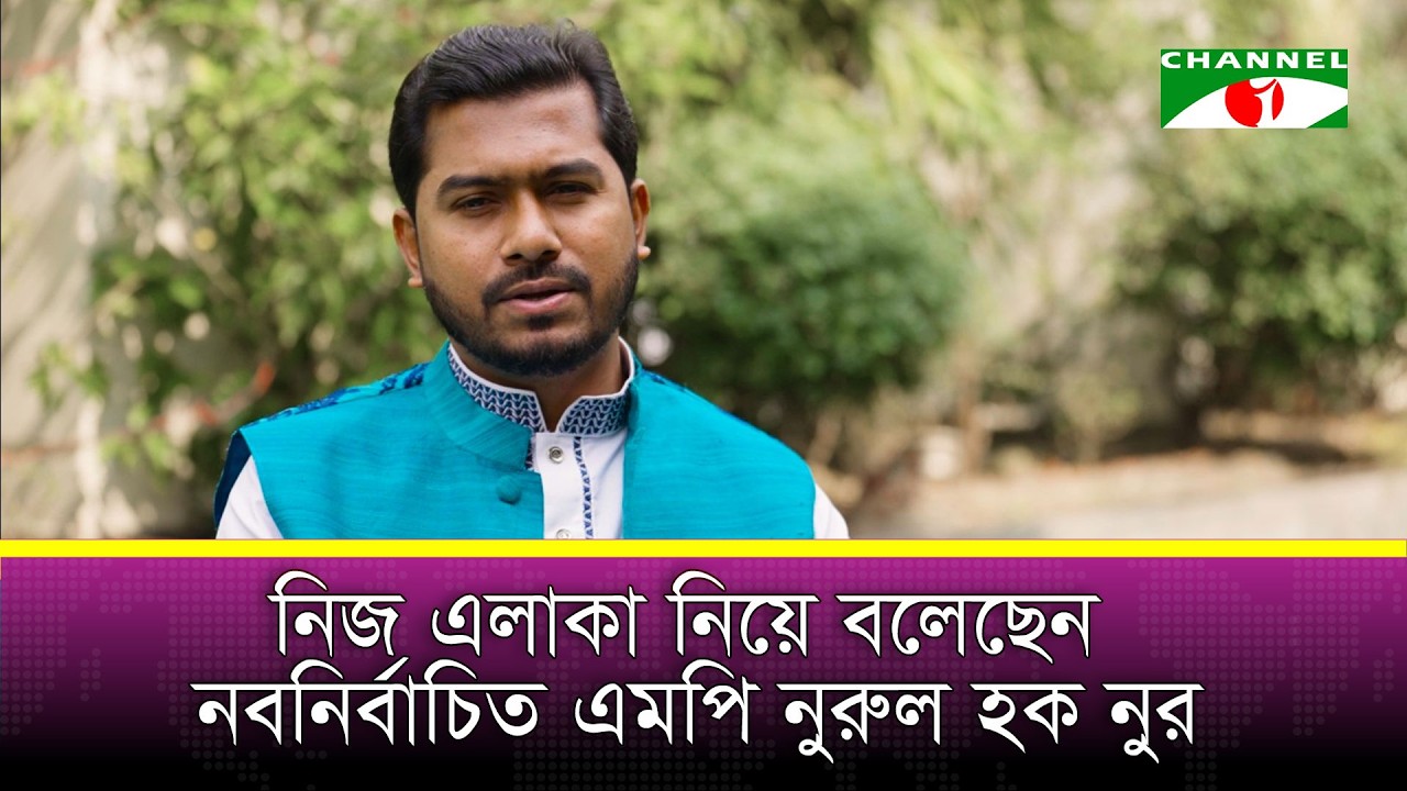 নিজ এলাকা নিয়ে যা বলেছেন নবনির্বাচিত এমপি নুরুল হক নুর