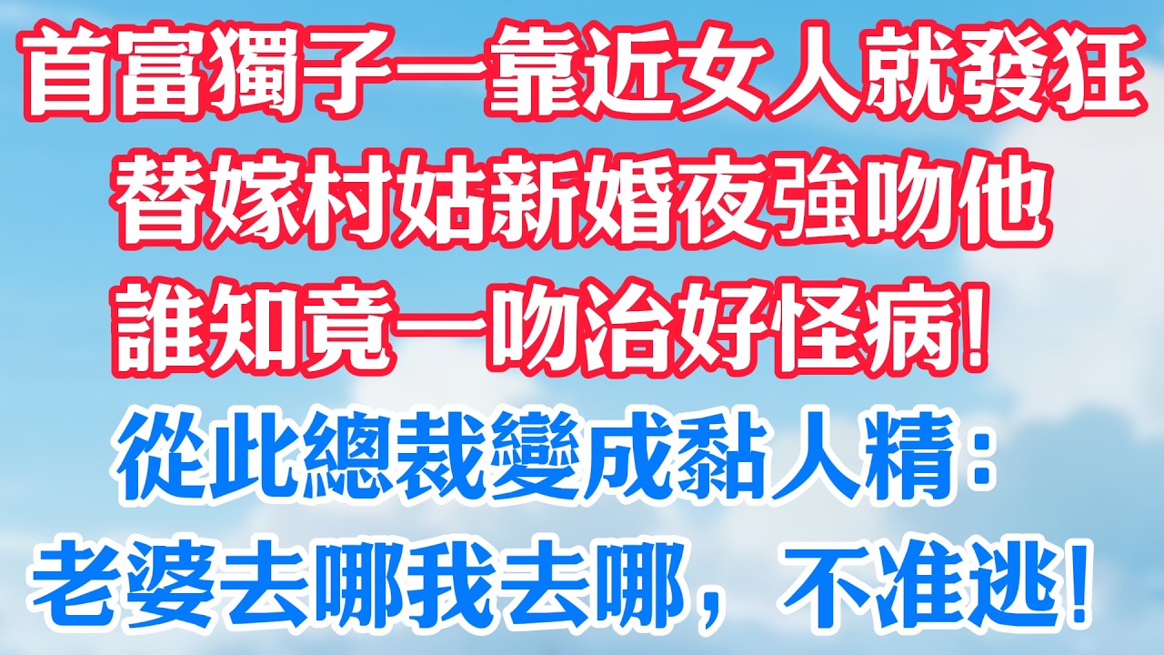 首富獨子一靠近女人就發狂，替嫁村姑新婚夜強吻他，誰知竟一吻治好怪病！從此總裁變成黏人精：「老婆去哪我去哪，不準逃！」#甜宠