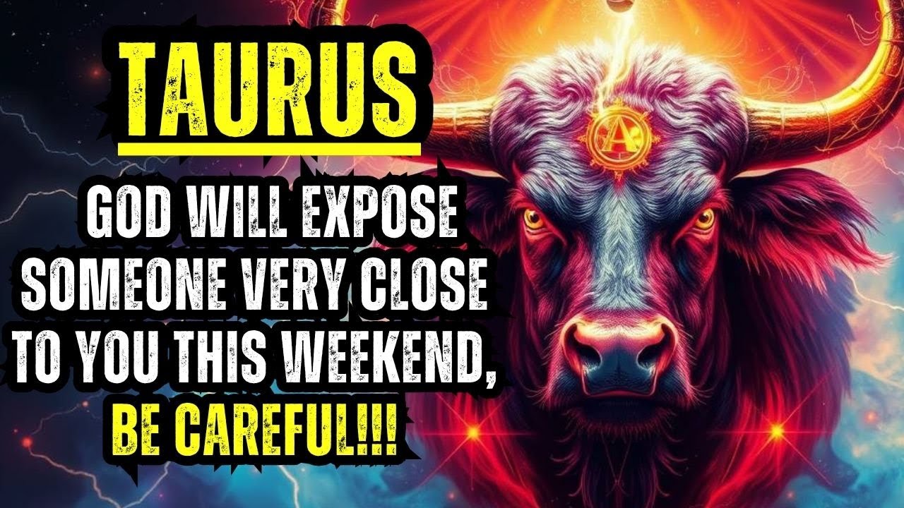 TAURUS – GOD WILL EXPOSE SOMEONE VERY CLOSE TO YOU THIS WEEKEND, BE CAREFUL!!!
