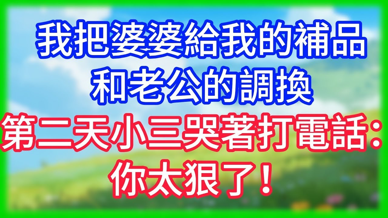 【爽文】我把婆婆給我的補品和老公的調換，第二天小三哭著打電話：你太狠了！