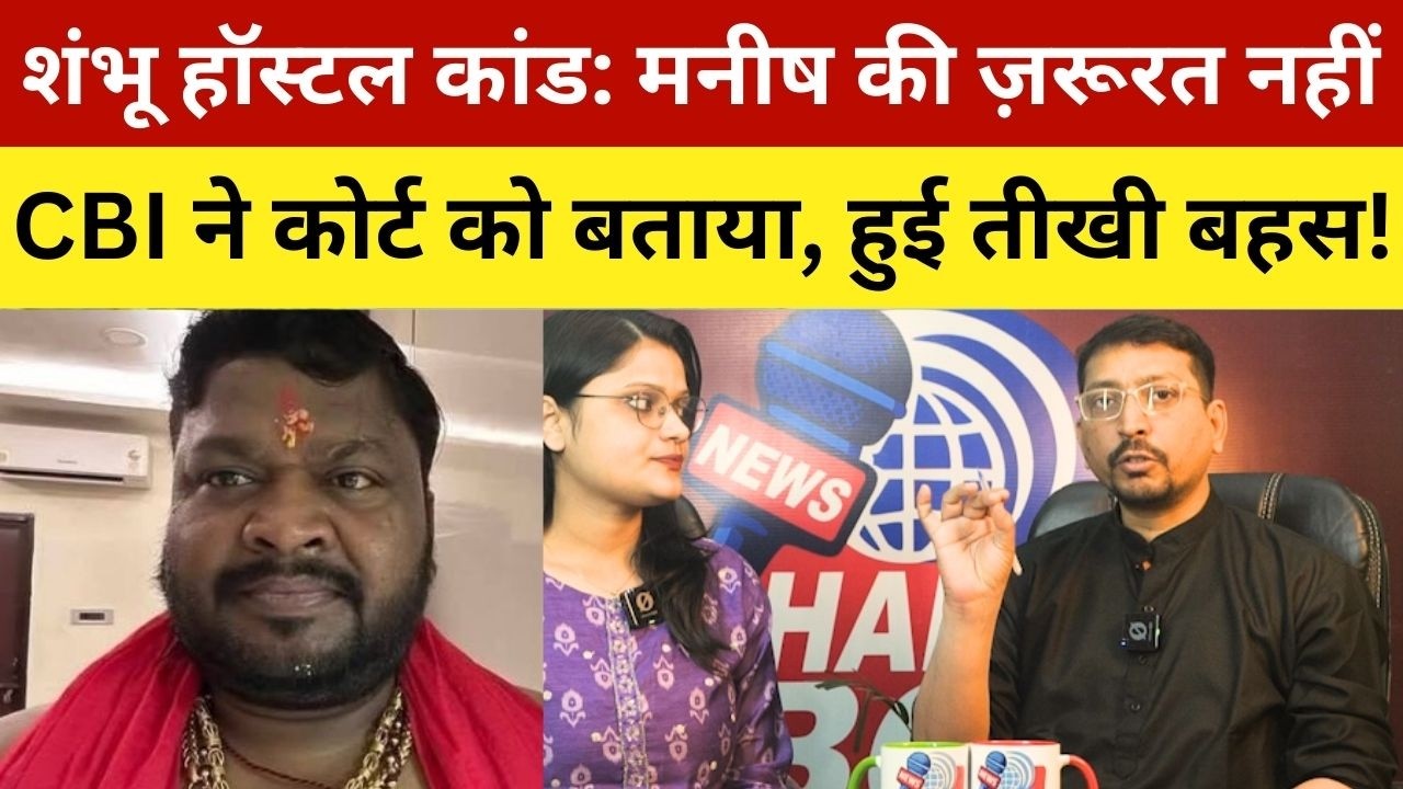 शंभू हॉस्टल कांड: मनीष की ज़रूरत नहीं, CBI ने कोर्ट को बताया, हुई तीखी बहस! Shambhu Girls