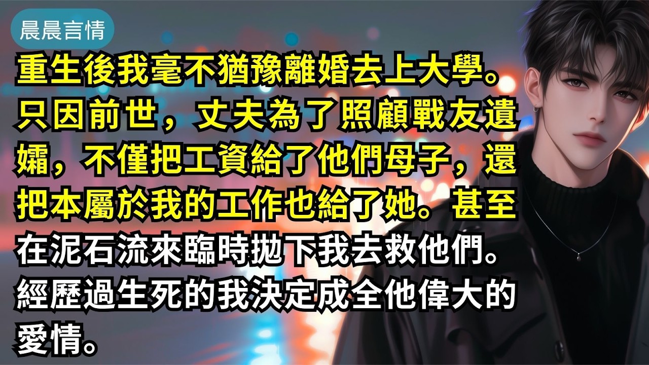 重生後我毫不猶豫離婚去上大學。只因前世，丈夫為了照顧戰友遺孀，不僅把工資給了他們母子，還把本屬於我的工作也給了她。甚至在泥石流來臨時拋下我去救他們。經歷過生死的我決定成全他偉大的愛情。