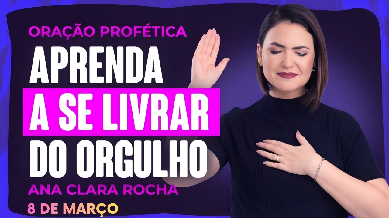 ORAÇÃO PROFÉTICA DE HOJE - 8 DE MARÇO  - APRENDA A SE LIVRAR DO ORGULHO - Ana Clara Rocha