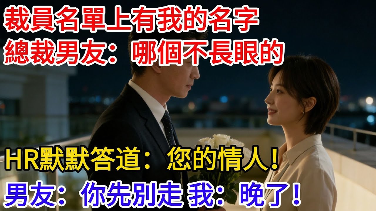 裁員名單上有我的名字，總裁男友大發雷霆：哪個不長眼的！HR默默答道：您的情人！男友找我談話：你先別走！我笑了：晚了，明天去你死對頭公司！ #現代故事#小説#奇聞