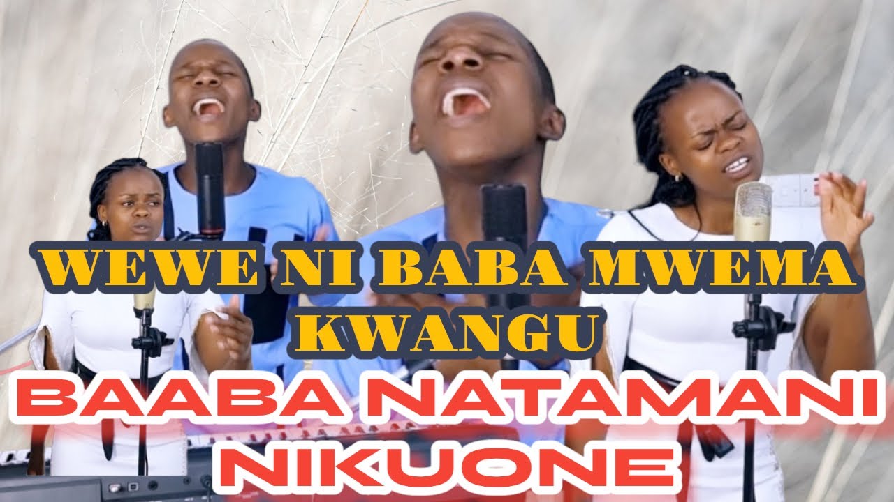 BAABA NATAMANI NIKUONE, NISEME NINI BABA AND WEWE NI BABA MWEMA KWANGU