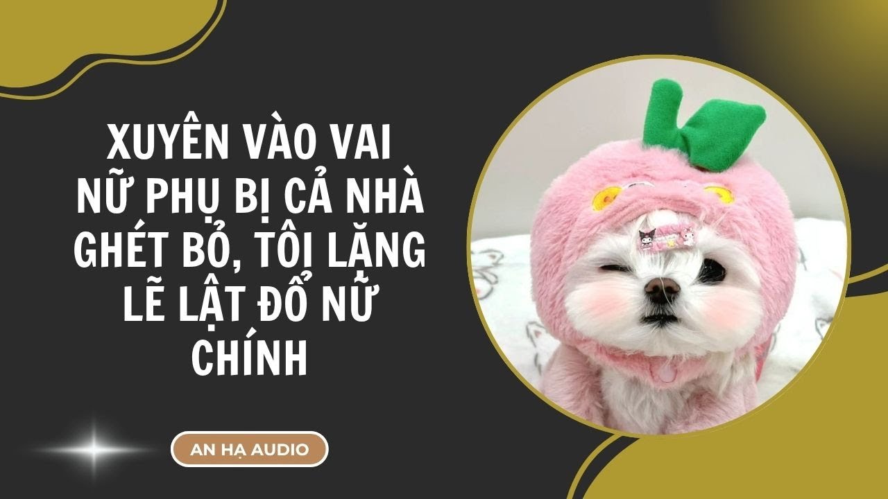 [TRUYỆN AUDIO] Xuyên Vào Vai Nữ Phụ Bị Cả Nhà Ghét Bỏ, Tôi Lặng Lẽ Lật Đổ Nữ Chính | An Hạ Audio