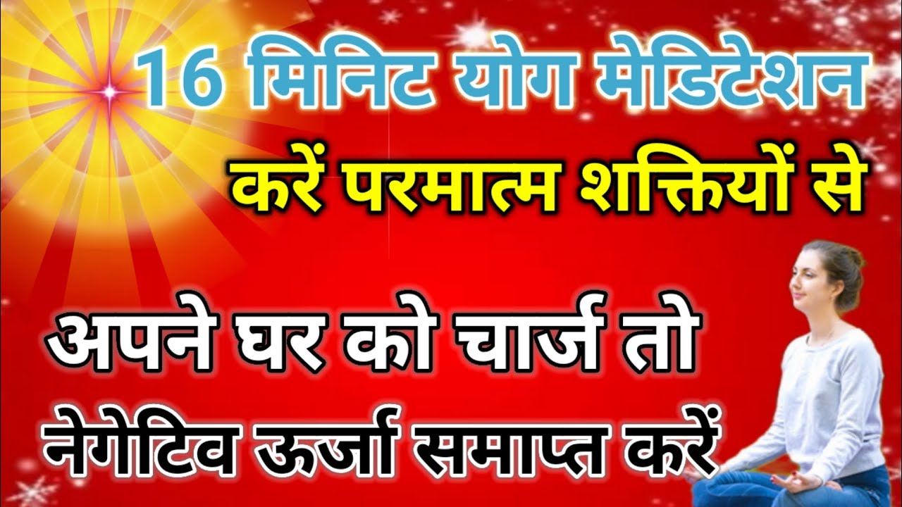 16 मिनिट योग मेडिटेशन करें परमात्म शक्तियों से अपने घर को चार्ज तो नेगेटिव ऊर्जा को समाप्त करें 