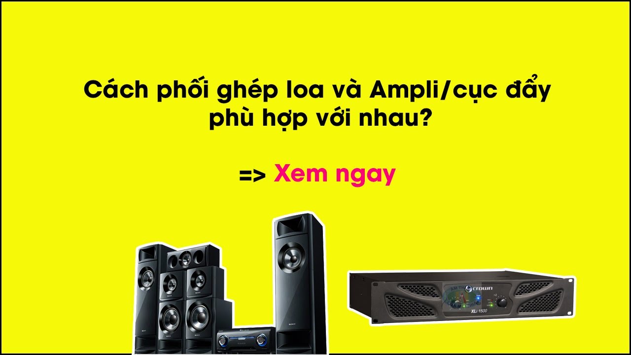 4 điều cần lưu ý để chọn loa và công suất phù hợp với nhau cho âm thanh hay