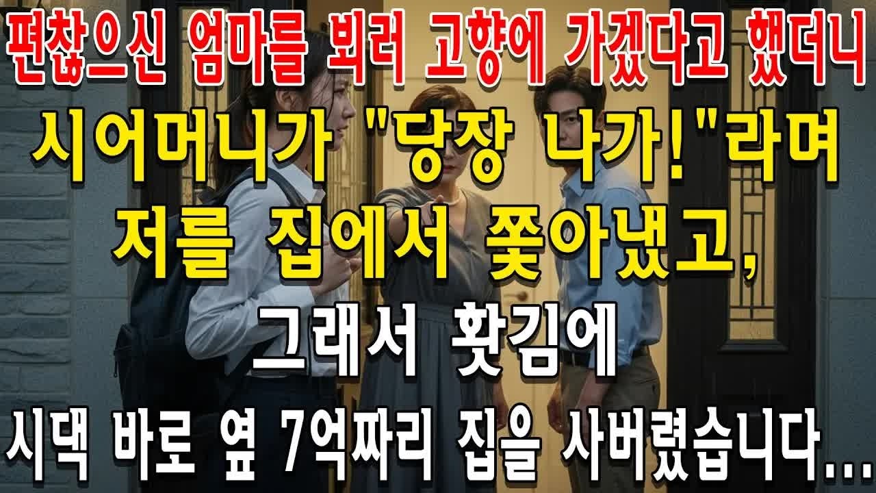 편찮으신 엄마를 뵈러 고향에 가겠다고 했더니, 시어머니가 ＂당장 나가!＂라며 저를 집에서 쫓아냈고, 그래서 홧김에 시댁 바로 옆 7억짜리 집을 사버렸습니다…