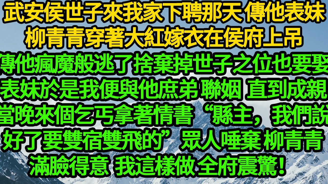 武安侯世子來我家下聘那天 傳他表妹柳青青穿著大紅嫁衣在侯府上吊，他瘋魔般逃了捨棄掉世子之位也要娶表妹，於是我便與他庶弟聯姻 直到成親當晚來個乞丐“縣主，我們說好了要雙宿雙飛的”