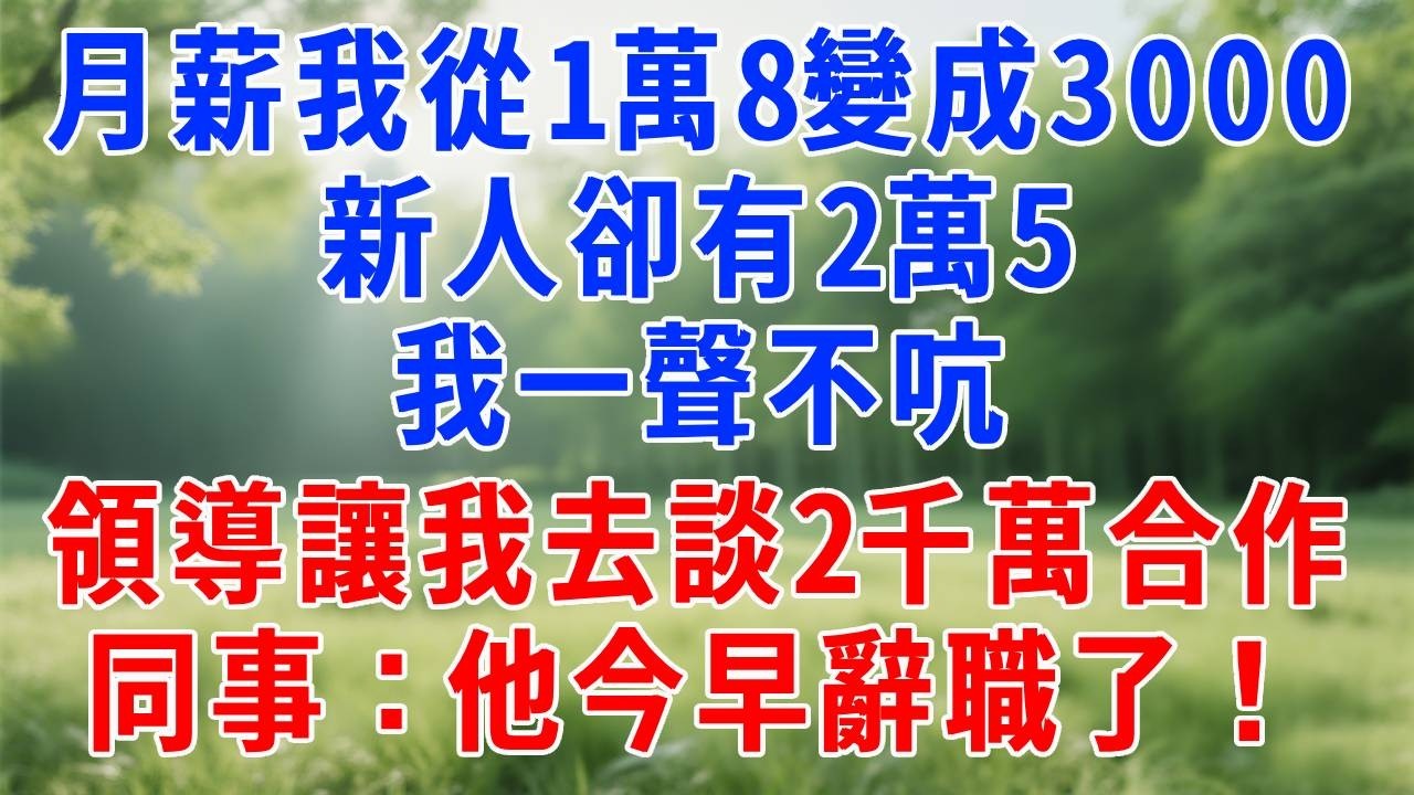 月薪我從1萬8變成3000，新人卻有2萬5，我一聲不吭，領導讓我去談2000萬合作時，同事：他今早辭職了！#打脸 #职场 #故事分享 #故事頻道 #生活經驗 #人生感悟 #人生感悟