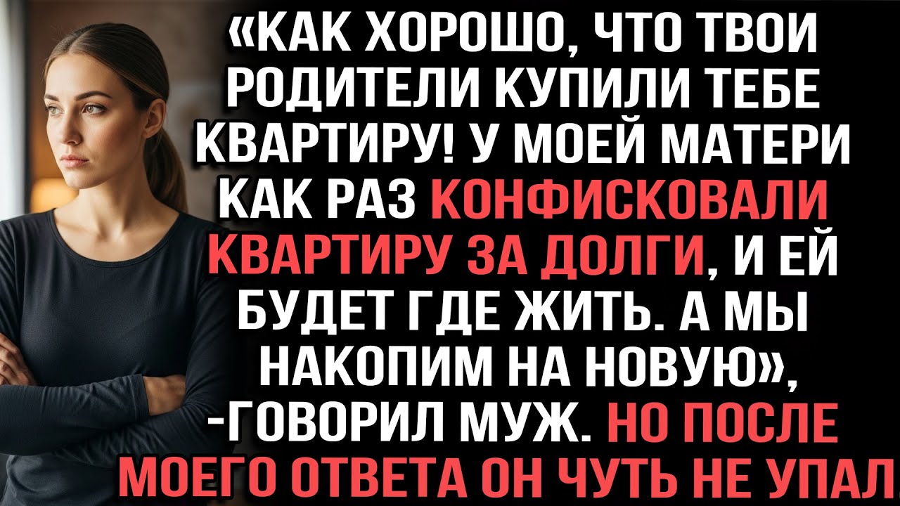 «Как хорошо,что твои родители купили квартиру!У моей мамы конфисковали квартиру за долги»говорил муж