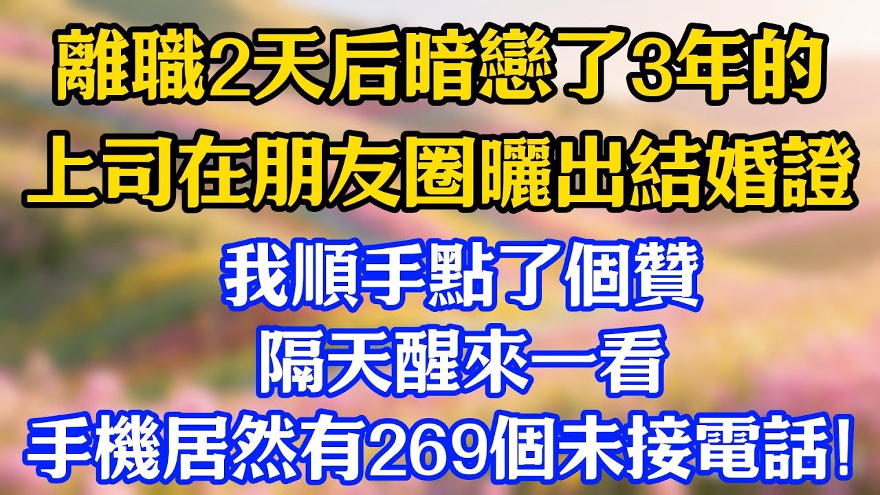 離職2天后，暗戀了3年的上司在朋友圈曬出結婚證，我順手點了個贊，隔天醒來一看，手機居然有269個未接電話！#爽文#情感故事