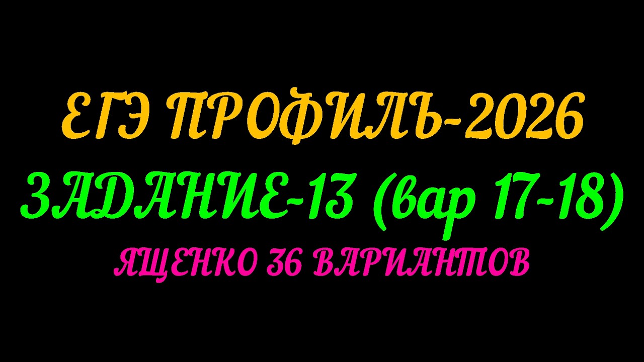 ЕГЭ ПРОФИЛЬ-2026 ЗАДАНИЕ-13 (вар.17-18) ЯЩЕНКО 36 ВАРИАНТОВ